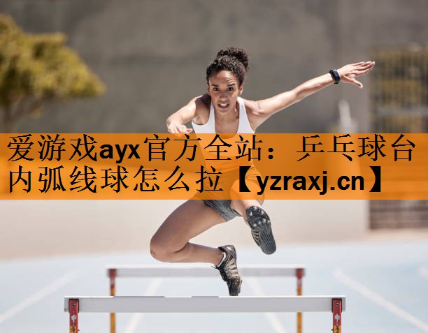 爱游戏ayx官方全站：乒乓球台内弧线球怎么拉