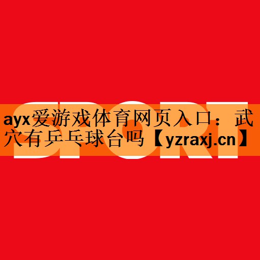 <strong>ayx爱游戏体育网页入口：武穴有乒乓球台吗</strong>