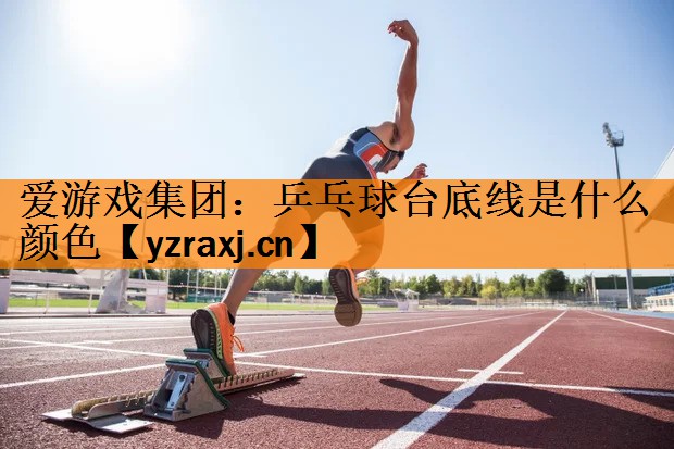 爱游戏集团：乒乓球台底线是什么颜色