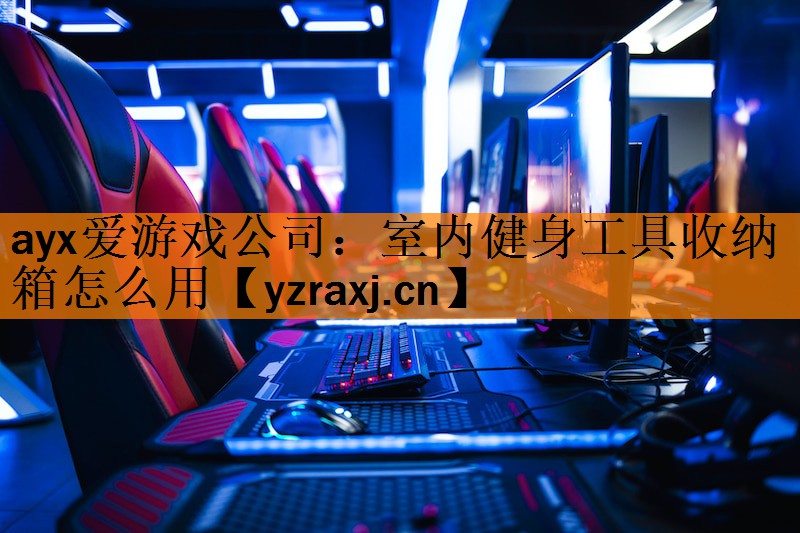 <strong>ayx爱游戏公司：室内健身工具收纳箱怎么用</strong>