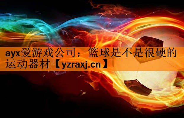 ayx爱游戏公司：篮球是不是很硬的运动器材